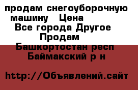 продам снегоуборочную машину › Цена ­ 55 000 - Все города Другое » Продам   . Башкортостан респ.,Баймакский р-н